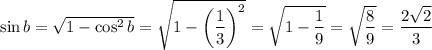 \sin b=\sqrt{1-\cos^2b} =\sqrt{1-\left(\dfrac{1}{3}\right)^2} =\sqrt{1-\dfrac{1}{9}} =\sqrt{\dfrac{8}{9}} =\dfrac{2\sqrt{2} }{3}