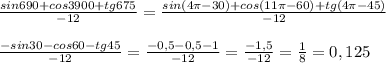 \frac{sin690+cos3900+tg675}{-12}=\frac{sin(4\pi-30)+cos(11\pi-60) +tg(4\pi -45)}{-12}\\ \\ \frac{-sin30-cos60-tg45}{-12}=\frac{-0,5-0,5-1}{-12}=\frac{-1,5}{-12}= \frac{1}{8}=0,125