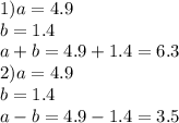 1)a = 4.9 \\ b = 1.4 \\ a + b = 4.9 + 1.4 = 6.3 \\ 2)a = 4.9 \\ b = 1.4\\ a - b = 4.9 - 1.4 = 3.5