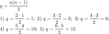 \displaystyle q = \frac{n(n-1)}{2} \\\\ 1) \ q = \frac{2\cdot 1}{2}=1; \ 2) \ q=\frac{3\cdot 2}{2}=3; \ 3) \ q=\frac{4\cdot 3}{2}=6; \\ 4) \ q=\frac{5\cdot 4}{2}=10; \ 5) \ q= \frac{6\cdot 5}{2}=15