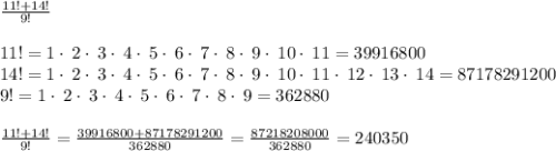 \frac{11!+14!}{9!} \\\\11!=1\cdot \:2\cdot \:3\cdot \:4\cdot \:5\cdot \:6\cdot \:7\cdot \:8\cdot \:9\cdot \:10\cdot \:11 = 39916800\\14!=1\cdot \:2\cdot \:3\cdot \:4\cdot \:5\cdot \:6\cdot \:7\cdot \:8\cdot \:9\cdot \:10\cdot \:11\cdot \:12\cdot \:13\cdot \:14 =87178291200\\9!=1\cdot \:2\cdot \:3\cdot \:4\cdot \:5\cdot \:6\cdot \:7\cdot \:8\cdot \:9 =362880\\\\\frac{11!+14!}{9!}=\frac{39916800+87178291200}{362880} = \frac{87218208000}{362880} = 240350