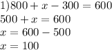 1)800 + x - 300 = 600 \\ 500 + x = 600 \\ x = 600 - 500 \\ x = 100