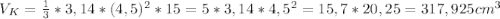 V_K = \frac{1}{3} * 3,14 * (4,5)^2 * 15 = 5 * 3,14 * 4,5^2 = 15,7 * 20,25 = 317,925 cm^3