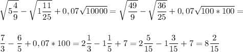 \displaystyle\sqrt{5\frac{4}{9} } -\sqrt{1\frac{11}{25} } +0,07\sqrt{10000} =\sqrt{\frac{49}{9} } -\sqrt{\frac{36}{25} } +0,07\sqrt{100*100} =\\ \\ \\ \frac{7}{3} -\frac{6}{5}+0,07*100=2\frac{1}{3} -1\frac{1}{5} +7=2\frac{5}{15}-1\frac{3}{15} +7=8\frac{2}{15}