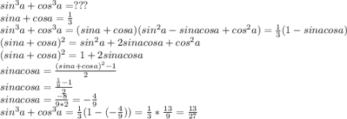 sin^3a+cos^3a=???\\sina+cosa=\frac{1}{3} \\sin^3a+cos^3a=(sina+cosa)(sin^2a-sinacosa+cos^2a)=\frac{1}{3} (1-sinacosa)\\(sina+cosa)^2=sin^2a+2sinacosa+cos^2a\\(sina+cosa)^2=1+2sinacosa\\sinacosa=\frac{(sina+cosa)^2-1}{2} \\sinacosa=\frac{\frac{1}{9}-1 }{2} \\sinacosa=\frac{-8}{9*2}=-\frac{4}{9} \\sin^3a+cos^3a=\frac{1}{3}(1-(-\frac{4}{9} )) =\frac{1}{3}*\frac{13}{9} =\frac{13}{27}