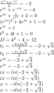 \frac{e^{ix} + {e}^{ - ix} }{2} = - 2 \\ {e}^{ix} + {e}^{ - ix} = - 4 \\ {e}^{ix} + \frac{1}{ {e}^{ix} } + 4 = 0 \\ ({e}^{ix} )^{2} + 4 {e}^{ix} + 1 = 0 \\ {e}^{ix} = t \\ {t}^{2} + 4t + 1 = 0 \\ D = {4}^{2} - 4 = 12 \\ t_{1} = \frac{ - 4 + 2 \sqrt{3} }{2} = - 2 + \sqrt{3} \\ t _{2} = \frac{ - 4 - 2 \sqrt{3} }{2} = - 2 - \sqrt{3} \\ {e}^{ix} = - 2 + \sqrt{3} \\ {e}^{ix} = - 2 - \sqrt{3} \\ ix = ln( - 2 + \sqrt{3} ) \\ ix = ln( - 2 - \sqrt{3} ) \\ x = - i ln( - 2 + \sqrt{3} ) \\ x = - i ln( - 2 - \sqrt{3} )
