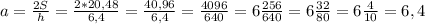 a=\frac{2S}{h}=\frac{2*20,48}{6,4}=\frac{40,96}{6,4}=\frac{4096}{640}=6\frac{256}{640}=6\frac{32}{80}=6\frac{4}{10}=6,4