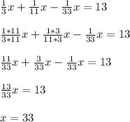 \frac{1}{3}x+\frac{1}{11} x-\frac{1}{33}x=13\\\\\frac{1*11}{3*11}x+\frac{1*3}{11*3}x-\frac{1}{33}x=13\\\\\frac{11}{33}x+\frac{3}{33}x-\frac{1}{33}x=13\\\\\frac{13}{33}x=13\\\\x=33