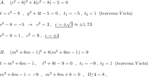 A.\; \; \; \; (c^2-8)^2+4(c^2-8)-5=0\\\\t=c^2-8\; \; ,\; \; y^2+4t-5=0\; ,\; \; t_1=-5\; ,\; t_2=1\; \; (teorema\; Vieta)\\\\c^2-8=-5\; \; \to \; \; c^2=3\; ,\; \; \underline {c=\pm \sqrt3}\approx \pm 1,73\\\\c^2-8=1\; ,\; \; c^2=9\; ,\; \; \underline {c=\pm 3}\\\\\\B.\; \; \; \; (m^2+6m-1)^2+8(m^2+6m-1)=9\\\\t=m^2+6m-1\; ,\; \; \; \; t^2+8t-9=0\; \; ,\; \; t_1=-9\; ,\; t_2=1\; \; (teorema\; Vieta)\\\\m^2+6m-1=-9\; \; ,\; \; m^2+8m+8=0\; \; ,\; \; D/4=8\; ,