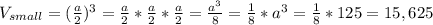 V_{small} = (\frac{a}{2} )^{3} = \frac{a}{2} * \frac{a}{2} *\frac{a}{2} = \frac{a^{3}}{8} = \frac{1}{8}*a^{3} = \frac{1}{8} * 125 = 15,625
