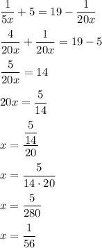 \displaystyle \frac1{5x}+5=19-\frac1{20x}\\\\\frac4{20x}+\frac1{20x}=19-5\\\\\frac5{20x}=14\\\\20x=\frac5{14}\\\\x=\frac{\dfrac5{14}}{20}\\\\x=\frac5{14\cdot20}\\\\x=\frac5{280}\\\\x=\frac1{56}