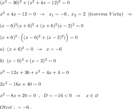 (x^2-36)^2+(x^2+4x-12)^2=0\\\\x^2+4x-12=0\; \; \to \; \; x_1=-6\; ,\; x_2=2\; \; (teorema\; Vieta)\; \; \Rightarrow \\\\(x-6)^2(x+6)^2+(x+6)^2(x-2)^2=0\\\\(x+6)^2\cdot \Big((x-6)^2+(x-2)^2)\Big)=0\\\\a)\; \; (x+6)^2=0\; \; \to \; \; x=-6\\\\b)\; \; (x-6)^2+(x-2)^2=0\\\\x^2-12x+36+x^2-4x+4=0\\\\2x^2-16x+40=0\\\\x^2-8x+20=0\; \; ,\; \; D=-16