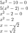 5x {}^{2} - 10 = 0 \\ 5(x {}^{2} - 2) = 0 \\ {x}^{2} - 2 = 0 \\ {x}^{2} = 2 \\ x = - \sqrt{2} \\ x = \sqrt{2}