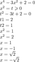 x {}^{4} - 3 {x}^{2} + 2 = 0 \\ {x}^{2} = t \geqslant 0 \\ {t}^{2} - 3t + 2 = 0 \\ t1 = 2 \\ t2 = 1 \\ x { }^{2} = 1 \\ x {}^{2} = 2 \\ x = 1 \\ x = - 1 \\ x = \sqrt{2} \\ x = - \sqrt{2}