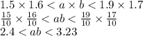 1.5 \times 1.6 < a \times b < 1.9 \times 1.7 \\ \frac{15}{10} \times \frac{16}{10} < ab < \frac{19}{10} \times \frac{17}{10} \\ 2.4 < ab < 3.23