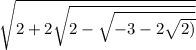 \sqrt{2 + 2 \sqrt{2 - \sqrt{ - 3 - 2 \sqrt{2)} } } }