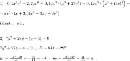 1)\; \; \; 0,1x^4v^3+2,7xv^6=0,1xv^3\cdot (x^3+27v^3)=0,1xv^3\cdot \Big(x^3+(3v)^3\Big)=\\\\=xv^3\cdot (x+3v)(x^2-3xv+9v^2)\\\\Otvet:\; \; \#4\; .\\\\\\2)\; \; 7y^2+28y-(y+4)=0\\\\7y^2+27y-4=0\; \; ,\; \; D=841=29^2\; ,\\\\y_1=\frac{-27-29}{14}=-\frac{56}{14}=-4\; \; ,\; \; y_2=\frac{-27+29}{14}=\frac{2}{14}=\frac{1}{7}\; \; ,\; \;