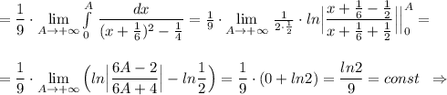 =\dfrac{1}{9}\cdot \lim\limits _{A \to +\infty}\int\limits^{A}_0\, \dfrac{dx}{(x+\frac{1}{6})^2-\frac{1}{4}}=\frac{1}{9}\cdot \lim\limits _{A \to +\infty}\, \frac{1}{2\cdot \frac{1}{2}}\cdot ln\Big|\dfrac{x+\frac{1}{6}-\frac{1}{2}}{x+\frac{1}{6}+\frac{1}{2}}\Big|\Big|_0^{A}=\\\\\\=\dfrac{1}{9}\cdot \lim\limits _{A \to +\infty}\Big(ln\Big|\dfrac{6A-2}{6A+4}\Big|-ln\dfrac{1}{2}\Big)=\dfrac{1}{9}\cdot (0+ln2)=\dfrac{ln2}{9}=const\; \; \Rightarrow