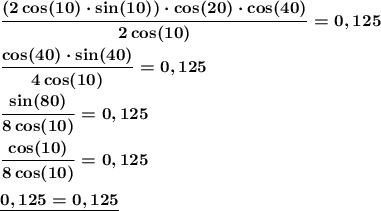\boldsymbol{\dfrac{(2\cos(10)\cdot\sin(10))\cdot\cos(20)\cdot\cos(40)}{2\cos(10)}=0,125} \\ \\ \boldsymbol{\dfrac{\cos(40)\cdot\sin(40)}{4\cos(10)}=0,125} \\ \\ \boldsymbol{\dfrac{\sin(80)}{8\cos(10)}=0,125} \\ \\ \boldsymbol{\dfrac{\cos(10)}{8\cos(10)}=0,125} \\ \\ \boldsymbol{\underline{0,125=0,125}}