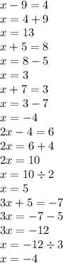 x - 9 = 4 \\ x = 4 + 9 \\ x = 13 \\ x + 5 = 8 \\ x = 8 - 5 \\ x = 3 \\ x + 7 = 3 \\ x = 3 - 7 \\ x = - 4 \\ 2x - 4 =6 \\ 2x = 6 + 4 \\ 2x = 10 \\ x = 10 \div 2 \\ x = 5 \\ 3x + 5 = - 7 \\ 3x = - 7 - 5 \\ 3x = - 12 \\ x = - 12 \div 3 \\ x = - 4