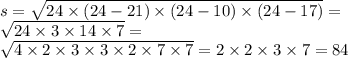 s = \sqrt{24 \times (24 - 21) \times (24 - 10) \times (24 - 17)} = \\ \sqrt{24 \times 3 \times 14 \times 7} = \\ \sqrt{4 \times 2 \times 3 \times 3 \times 2 \times 7\times 7} = 2 \times 2 \times 3 \times 7 = 84