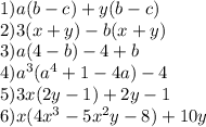1)a(b - c) + y(b - c) \\ 2)3(x + y) - b(x + y) \\ 3)a(4 - b) - 4 + b \\ 4) {a}^{3} ( {a}^{4} + 1 - 4a) - 4 \\ 5)3x(2y - 1) + 2y - 1 \\ 6)x(4 {x}^{3} - 5 {x}^{2} y - 8) + 10y