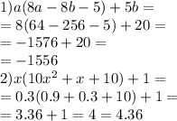 1)a(8a - 8b - 5) + 5b = \\ = 8(64 - 256 - 5) + 20 = \\ = - 1576 + 20 = \\ = - 1556 \\ 2)x(10 {x}^{2} + x + 10) + 1 = \\ = 0.3(0.9 + 0.3 + 10) + 1 = \\ = 3.36 + 1 = 4 =4. 36