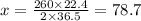 x = \frac{260 \times 22.4}{2 \times 36.5} = 78.7