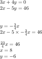 3x + 4y = 0 \\ 2x - 5y = 46 \\ \\ \\ y = - \frac{3}{4} x \\ 2x - 5 \times - \frac{3}{4} x= 46 \\ \\ \frac{23}{4} x = 46 \\ x = 8 \\ y = - 6