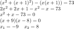 (x^2+(x+1)^2)-(x(x+1))=73\\2x^2+2x+1-x^2-x=73\\x^2+x-73=0\\(x+9)(x-8)=0\\x_1=-9\: \: \: \: \:x_2=8