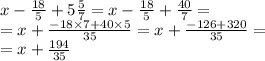 x - \frac{18}{5} + 5 \frac{5}{7} = x - \frac{18}{5} + \frac{40}{7} = \\ = x + \frac{ - 18 \times 7 + 40 \times 5}{35} = x + \frac{ - 126 + 320}{35} = \\ = x + \frac{194}{35}