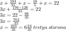 x + \frac{194}{35} + x - \frac{18}{5} + x = 22 \\ 3x + \frac{194 - 126}{35} = 22 \\ 3x = 22 - \frac{68}{35} \\ 3x = \frac{702} {35} \\ x = \frac{234}{35} = 6 \frac{24}{35} \: tretya \: storona