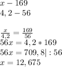 x - 169\\4,2 - 56\\\\\frac{x}{4,2}=\frac{169}{56}\\ 56x=4,2*169\\56x=709,8 |:56\\x=12,675