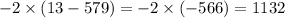 - 2 \times (13 - 579) = - 2 \times ( - 566) = 1132