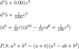 d^15+0.001c^3\\\\d^15+\frac{1}{1000}c^3\\ \\(d^5+\frac{1}{10}c)(d^{10}-\frac{1}{10}cd^5+\frac{1}{100}c^2)\\\\\\P.S. \: a^3+b^3=(a+b)(a^2-ab+b^2)