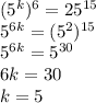 (5^{k} )^{6} =25^{15} \\5^{6k} = (5^{2} )^{15}\\5^{6k} =5^{30}\\ 6k=30\\k=5