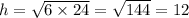 h = \sqrt{6 \times 24 } = \sqrt{144} = 12