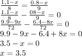 \frac{1,1-x}{8}=\frac{0.8-x}{9}\\\frac{1.1-x}{8}-\frac{08-x}{9}=0\\\frac{9.9-9x}{72}-\frac{6.4-8x}{72}=0\\ 9.9-9x-6.4+8x=0\\3.5-x=0\\x=3.5