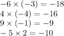 - 6 \times ( - 3) = - 18 \\ 4 \times ( - 4) = - 16 \\ 9 \times ( - 1) = - 9 \\ - 5 \times 2 = - 10