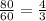 \frac{80}{60} = \frac{4}{3}