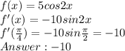 f(x) = 5cos2x\\f'(x) = -10sin2x\\f'(\frac{\pi}{4}) = -10sin\frac{\pi }{2} = -10\\ Answer: -10