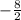 -\frac{8}{2}