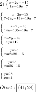 2)\left \{ {{x-2y=-15} \atop {7x-10y=7}} \right.\\\\\left \{ {{x=2y-15} \atop {7*(2y-15)-10y=7}} \right.\\\\\left \{ {{x=2y-15} \atop {14y-105-10y=7}} \right.\\\\\left \{ {{x=2y-15} \atop {4y=112}} \right.\\\\\left \{ {{y=28} \atop {x=2*28-15}} \right.\\\\\left \{ {{y=28} \atop {x=56-15}} \right.\\\\\left \{ {{y=28} \atop {x=41}} \right.\\\\Otvet:\boxed{(41;28)}