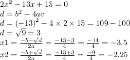 2 {x}^{2} - 13x + 15 = 0 \\ d = {b}^{2} - 4ac \\ d = ( - 13 {)}^{2} - 4 \times 2 \times 15 = 109 - 100 \\ d = \sqrt{9} = 3 \\ x1 = \frac{ - b - \sqrt{d} }{2a} = \frac{ - 13 - 3}{4} = \frac{ - 14}{4} = - 3.5 \\ x2 = \frac{ - b + \sqrt{d} }{2a} = \frac{ - 13 + 3}{4} = \frac{ - 9}{4} = - 2.25