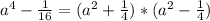 a^{4} -\frac{1}{16}= (a^{2} +\frac{1}{4})*(a^{2} -\frac{1}{4})