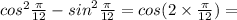 {cos}^{2} \frac{\pi}{12} - {sin}^{2} \frac{\pi}{12} = cos(2 \times \frac{\pi}{12}) =