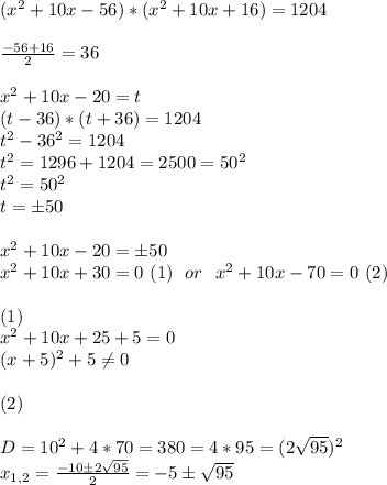 (x^2+10x-56)*(x^2+10x+16)=1204\\\\\frac{-56+16}{2}=36\\\\x^2+10x-20=t\\(t-36)*(t+36)=1204\\t^2-36^2=1204\\t^2=1296+1204=2500=50^2\\t^2=50^2\\t=\pm50\\\\x^2+10x-20=\pm50\\x^2+10x+30=0\ (1)\ \ or\ \ x^2+10x-70=0\ (2)\\\\(1)\\x^2+10x+25+5=0\\(x+5)^2+5\neq0\\\\(2)\\\\D=10^2+4*70=380=4*95=(2\sqrt{95})^2\\x_{1,2}=\frac{-10\pm2\sqrt{95}}{2}=-5\pm\sqrt{95}