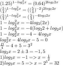 (1.25)^{1-log_2^2x} = (0.64)^{2log_22x}\\(\frac{5}{4})^{1-log_2^2x} = ((\frac{5}{4})^{-2})^{2log_22x}\\(\frac{5}{4})^{1-log_2^2x} = (\frac{5}{4})^{-4log_22x}\\1-log^2_2x = - 4log_2(2x)\\1-log^2_2x = -4(log_22 + log_2x)\\1-log^2_2x = -4 - 4log_2x\\log^2_2x-4log_2x-5=0\\\frac{D}{4} = 4 + 5 = 3^2\\ log_2x = 2 \pm3 = -1, 5\\1) log_2x = -1 = x = \frac{1}{2}\\ 2) log_2x = 5 = x = 2^5 = 32\\