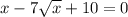 x - 7 \sqrt{x} + 10 = 0