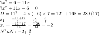 7 {x}^{2} = 6 - 11x \\ 7 {x}^{2} + 11x - 6 = 0 \\ D = 11 {}^{2} - 4 \times ( - 6) \times 7 = 121 + 168 = 289 \: (17) \\ x_{1} = \frac{ - 11 + 17}{14} = \frac{6}{14} = \frac{3}{7} \\ x_{2} = \frac{ - 11 - 17}{14} = \frac{ - 28}{14} = - 2 \\ ответ: - 2 \: ; \: \frac{3}{7}